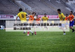 2024欧洲杯德国vs法国录像,欧洲杯德国vs法国回放