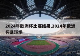 2024年欧洲杯比赛结果,2024年欧洲杯足球场