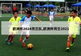 欧洲杯2024荷兰队,欧洲杯荷兰2021