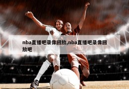 nba直播吧录像回放,nba直播吧录像回放吧