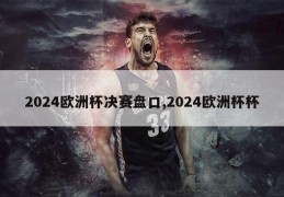 2024欧洲杯决赛盘口,2024欧洲杯杯