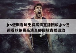 jrs低调看球免费高清直播回放,jrs低调看球免费高清直播回放直播回放