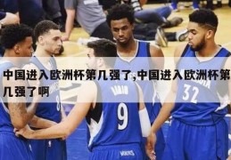 中国进入欧洲杯第几强了,中国进入欧洲杯第几强了啊