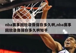 nba赛事回放录像保存多久啊,nba赛事回放录像保存多久啊知乎