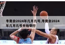 冬奥会2024年几月几号,冬奥会2024年几月几号开始举行