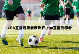 CBA直播哪里看欧洲杯,cba直播到哪看