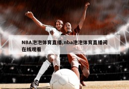 NBA泡泡体育直播,nba泡泡体育直播间在线观看