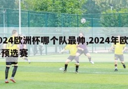 2024欧洲杯哪个队最帅,2024年欧洲杯预选赛