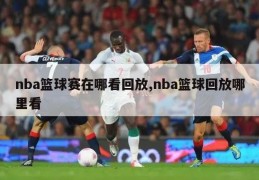 nba篮球赛在哪看回放,nba篮球回放哪里看