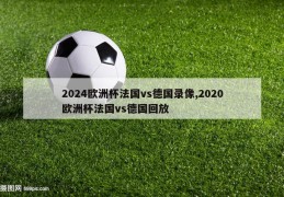 2024欧洲杯法国vs德国录像,2020欧洲杯法国vs德国回放