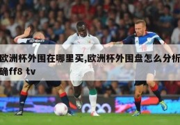 欧洲杯外围在哪里买,欧洲杯外围盘怎么分析确ff8 tv