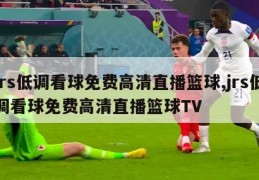 jrs低调看球免费高清直播篮球,jrs低调看球免费高清直播篮球TV