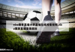 nba赛事直播小罗直播在线观看视频,nba赛事直播录像回放