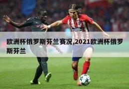 欧洲杯俄罗斯芬兰赛况,2021欧洲杯俄罗斯芬兰