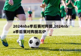 2024nba季后赛对阵图,2024nba季后赛对阵图出炉