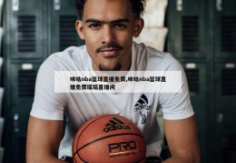 咪咕nba篮球直播免费,咪咕nba篮球直播免费瑶瑶直播间