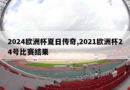 2024欧洲杯夏日传奇,2021欧洲杯24号比赛结果