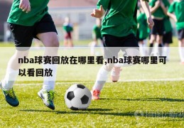 nba球赛回放在哪里看,nba球赛哪里可以看回放