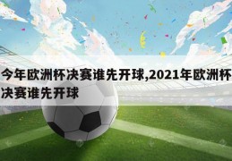 今年欧洲杯决赛谁先开球,2021年欧洲杯决赛谁先开球