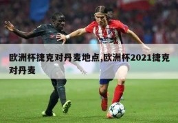 欧洲杯捷克对丹麦地点,欧洲杯2021捷克对丹麦