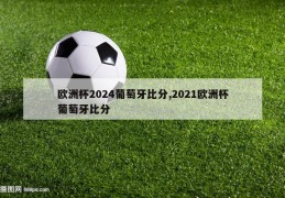 欧洲杯2024葡萄牙比分,2021欧洲杯葡萄牙比分