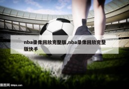 nba录像回放完整版,nba录像回放完整版快手