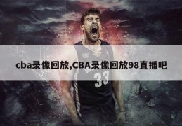 cba录像回放,CBA录像回放98直播吧