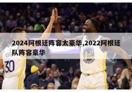 2024阿根廷阵容太豪华,2022阿根廷队阵容豪华