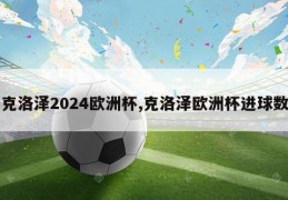 克洛泽2024欧洲杯,克洛泽欧洲杯进球数