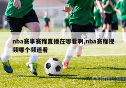 nba赛事赛程直播在哪看啊,nba赛程视频哪个频道看