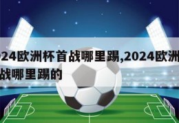 2024欧洲杯首战哪里踢,2024欧洲杯首战哪里踢的