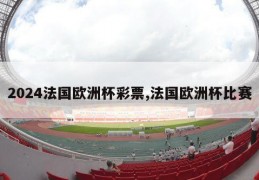 2024法国欧洲杯彩票,法国欧洲杯比赛