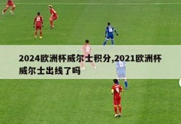 2024欧洲杯威尔士积分,2021欧洲杯威尔士出线了吗