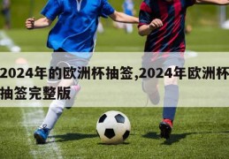 2024年的欧洲杯抽签,2024年欧洲杯抽签完整版