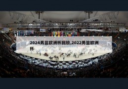 2024男篮欧洲杯回放,2022男篮欧洲杯